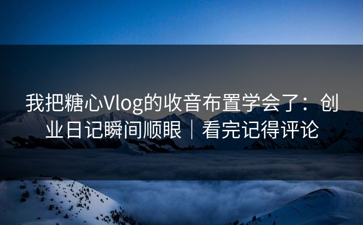 我把糖心Vlog的收音布置学会了：创业日记瞬间顺眼｜看完记得评论