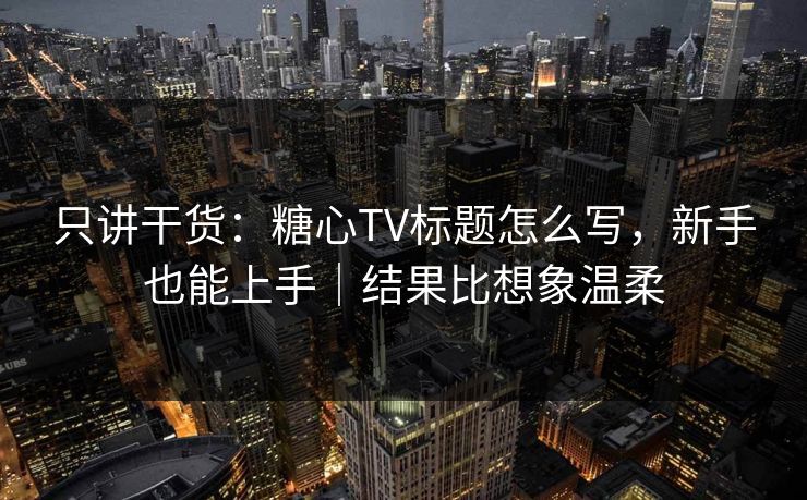 只讲干货：糖心TV标题怎么写，新手也能上手｜结果比想象温柔