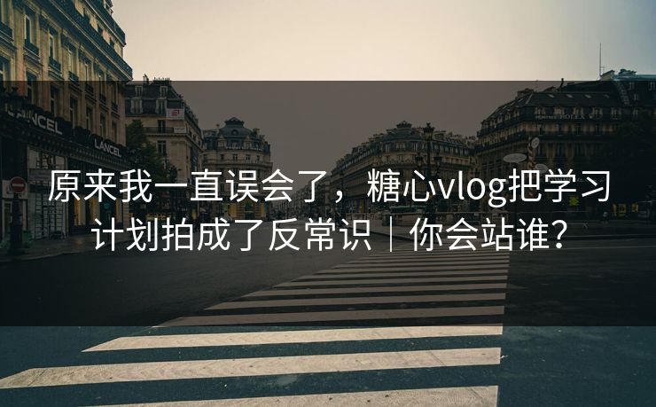 原来我一直误会了，糖心vlog把学习计划拍成了反常识｜你会站谁？