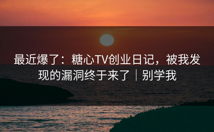 最近爆了：糖心TV创业日记，被我发现的漏洞终于来了｜别学我