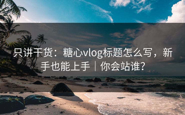 只讲干货：糖心vlog标题怎么写，新手也能上手｜你会站谁？
