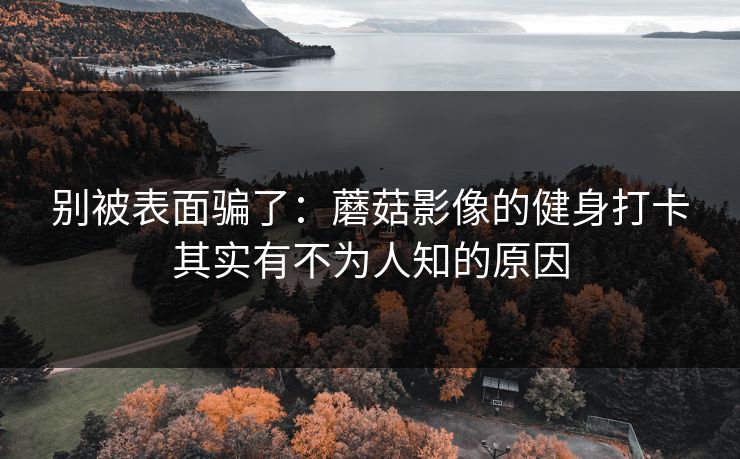 别被表面骗了：蘑菇影像的健身打卡其实有不为人知的原因
