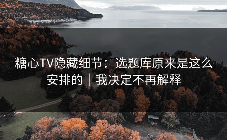 糖心TV隐藏细节：选题库原来是这么安排的｜我决定不再解释