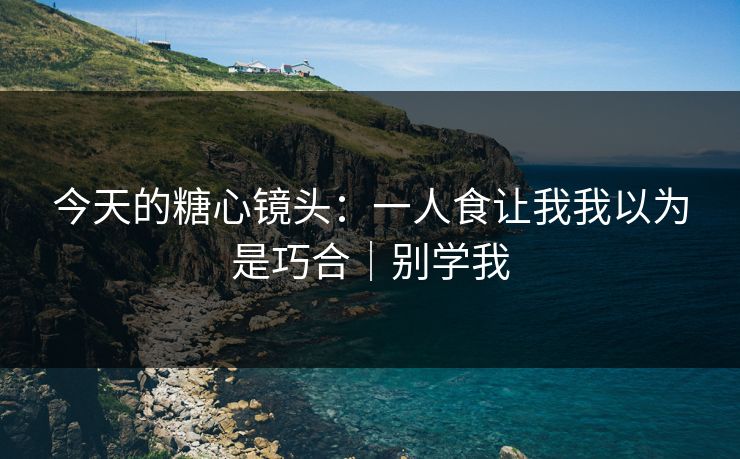 今天的糖心镜头：一人食让我我以为是巧合｜别学我
