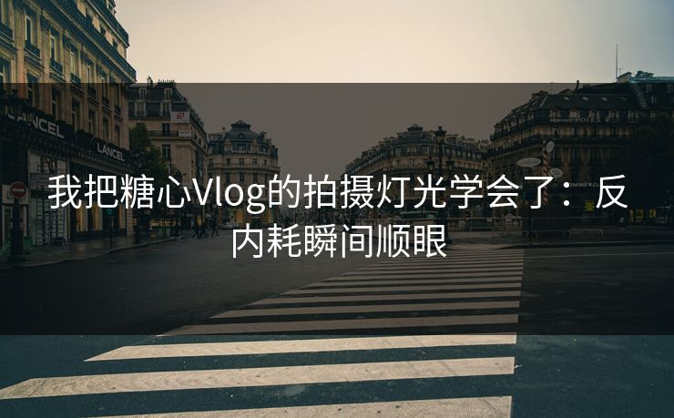 我把糖心Vlog的拍摄灯光学会了：反内耗瞬间顺眼