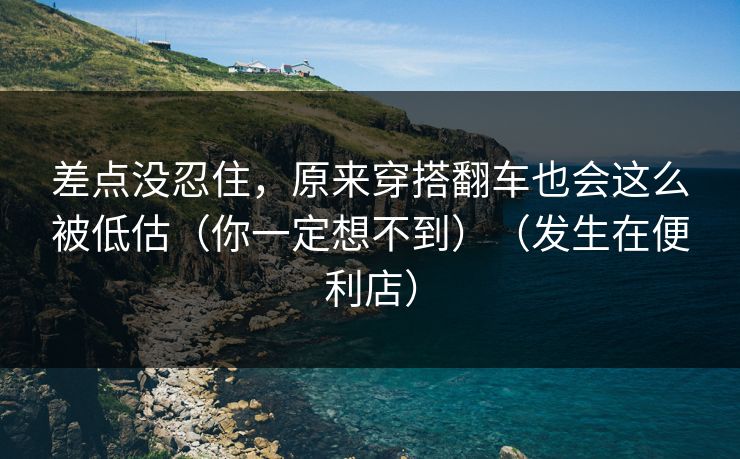 差点没忍住，原来穿搭翻车也会这么被低估（你一定想不到）（发生在便利店）