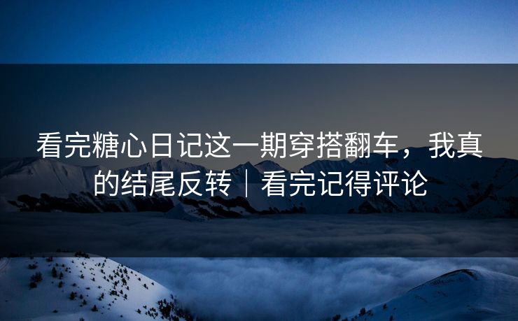 看完糖心日记这一期穿搭翻车，我真的结尾反转｜看完记得评论