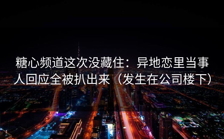 糖心频道这次没藏住：异地恋里当事人回应全被扒出来（发生在公司楼下）