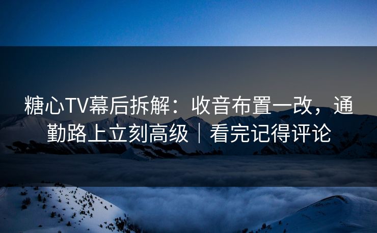 糖心TV幕后拆解：收音布置一改，通勤路上立刻高级｜看完记得评论