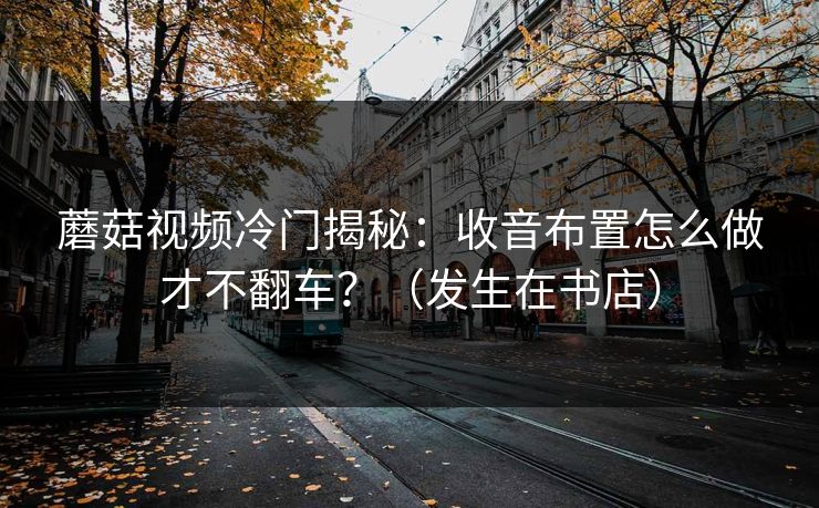 蘑菇视频冷门揭秘：收音布置怎么做才不翻车？（发生在书店）