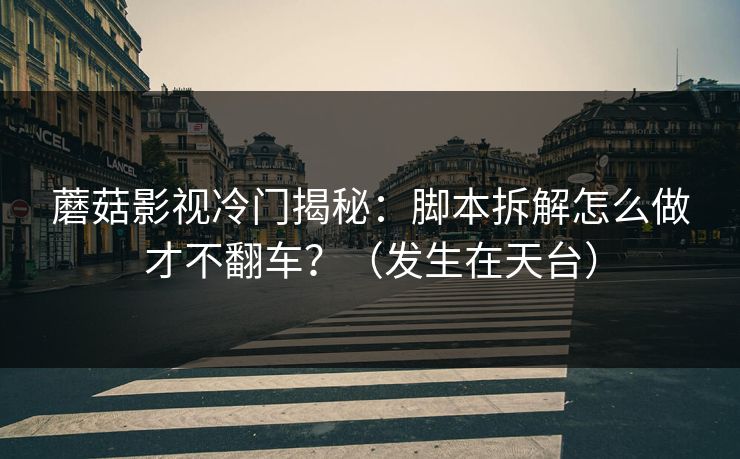 蘑菇影视冷门揭秘：脚本拆解怎么做才不翻车？（发生在天台）
