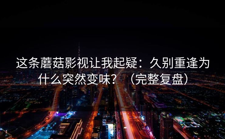 这条蘑菇影视让我起疑：久别重逢为什么突然变味？（完整复盘）