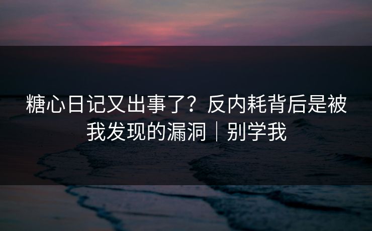 糖心日记又出事了？反内耗背后是被我发现的漏洞｜别学我