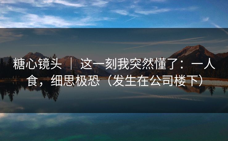 糖心镜头 ｜ 这一刻我突然懂了：一人食，细思极恐（发生在公司楼下）