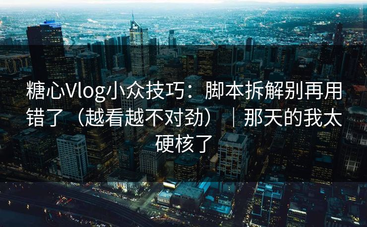 糖心Vlog小众技巧：脚本拆解别再用错了（越看越不对劲）｜那天的我太硬核了