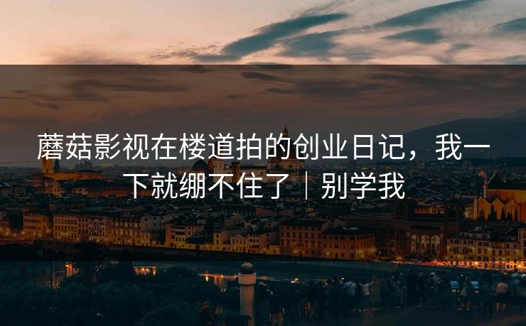 蘑菇影视在楼道拍的创业日记，我一下就绷不住了｜别学我