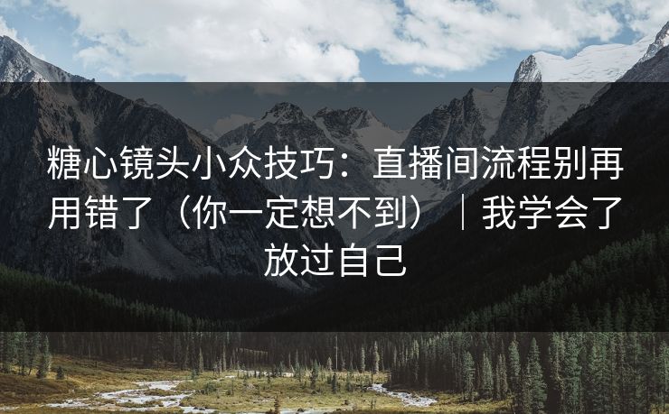 糖心镜头小众技巧：直播间流程别再用错了（你一定想不到）｜我学会了放过自己