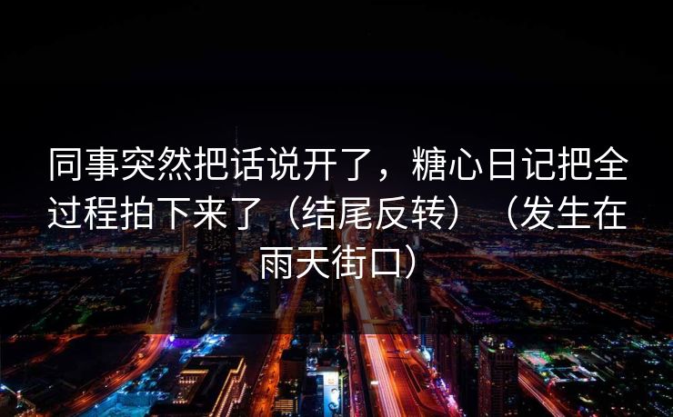 同事突然把话说开了，糖心日记把全过程拍下来了（结尾反转）（发生在雨天街口）