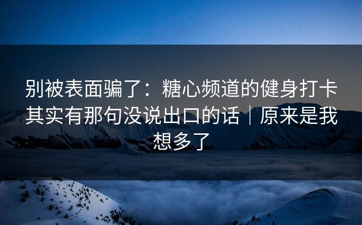 别被表面骗了：糖心频道的健身打卡其实有那句没说出口的话｜原来是我想多了