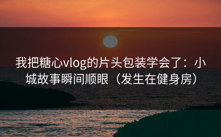 我把糖心vlog的片头包装学会了：小城故事瞬间顺眼（发生在健身房）