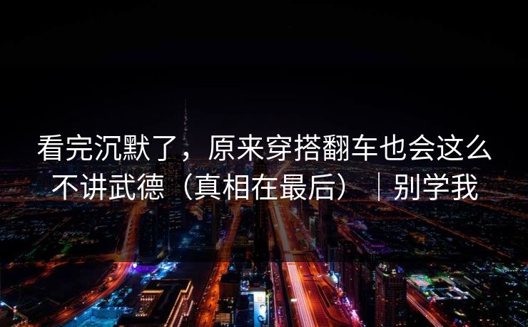 看完沉默了，原来穿搭翻车也会这么不讲武德（真相在最后）｜别学我