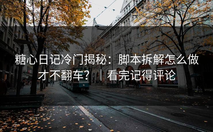 糖心日记冷门揭秘：脚本拆解怎么做才不翻车？｜看完记得评论