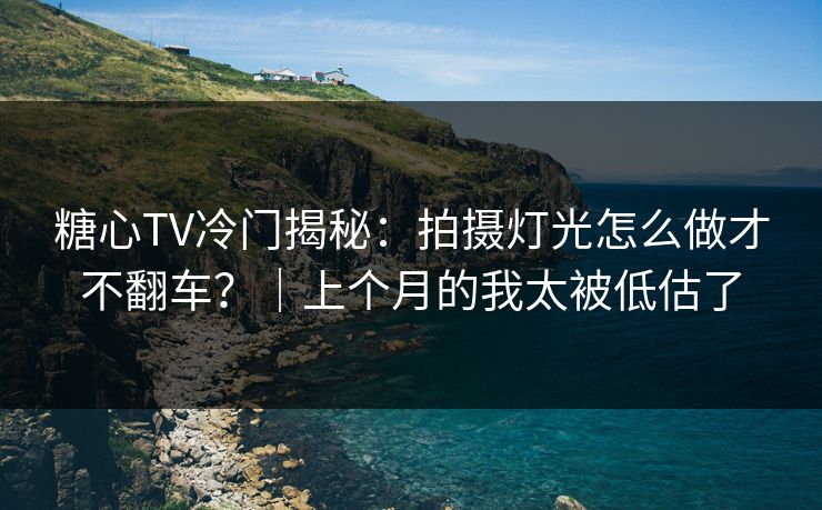 糖心TV冷门揭秘：拍摄灯光怎么做才不翻车？｜上个月的我太被低估了