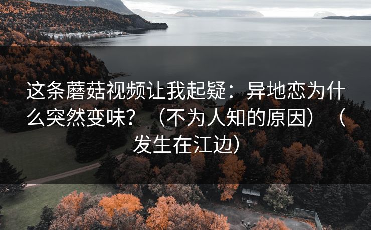 这条蘑菇视频让我起疑：异地恋为什么突然变味？（不为人知的原因）（发生在江边）