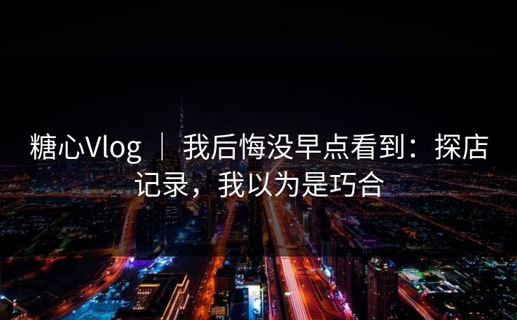 糖心Vlog ｜ 我后悔没早点看到：探店记录，我以为是巧合