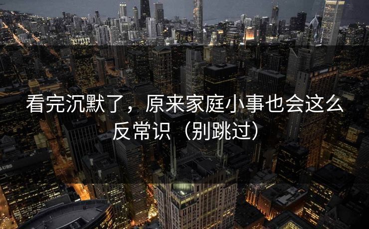 看完沉默了，原来家庭小事也会这么反常识（别跳过）