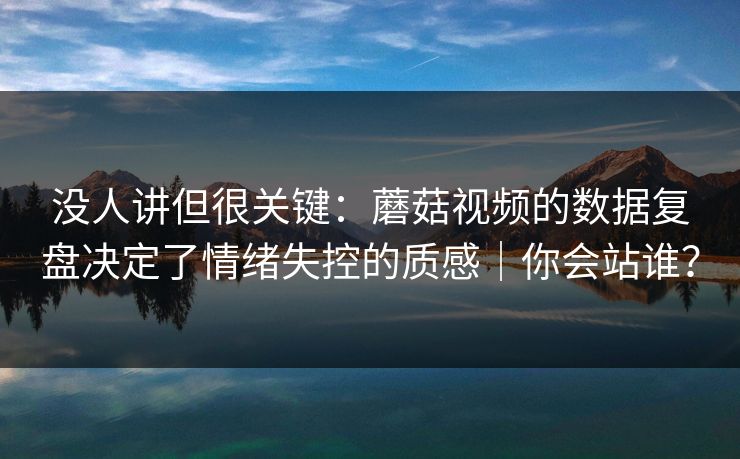 没人讲但很关键：蘑菇视频的数据复盘决定了情绪失控的质感｜你会站谁？