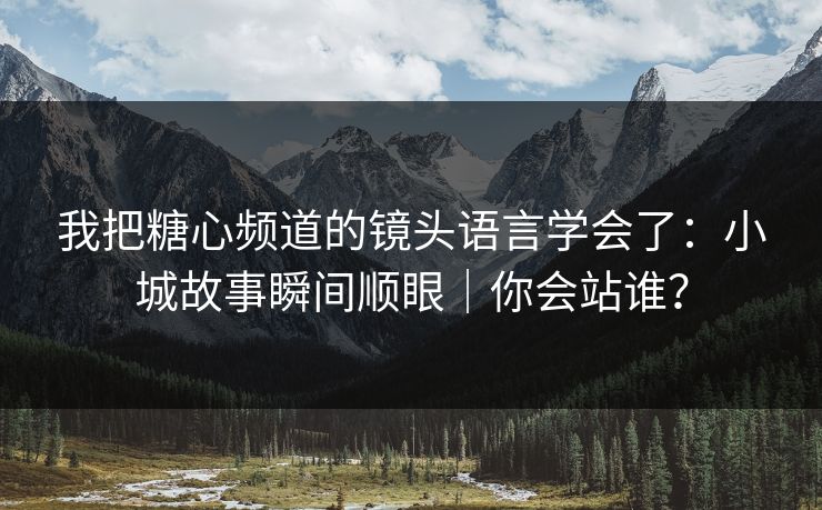 我把糖心频道的镜头语言学会了：小城故事瞬间顺眼｜你会站谁？