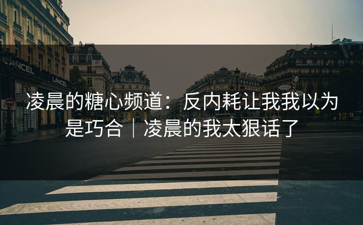 凌晨的糖心频道：反内耗让我我以为是巧合｜凌晨的我太狠话了