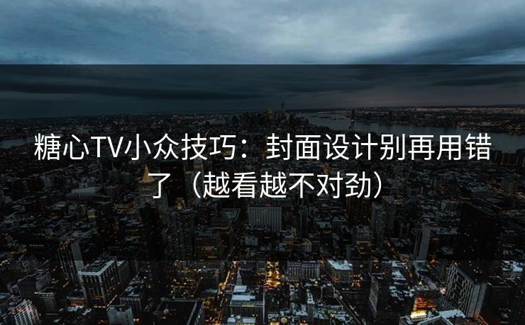 糖心TV小众技巧：封面设计别再用错了（越看越不对劲）
